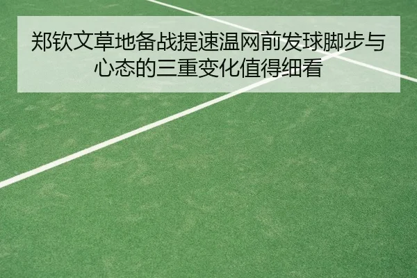 郑钦文草地备战提速温网前发球脚步与心态的三重变化值得细看