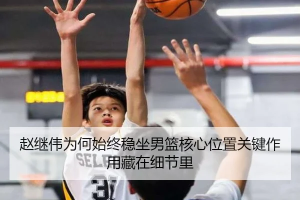 赵继伟为何始终稳坐男篮核心位置关键作用藏在细节里